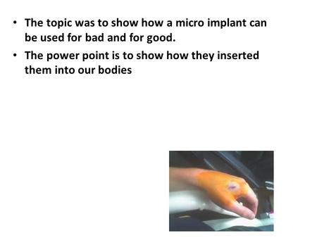 The topic was to show how a micro implant can be used for bad and for good. The power point is to show how they inserted them into our bodies.