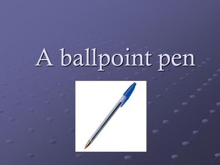 A ballpoint pen. How does it work? In the tip of the pen there is a small metal sphere. One internal tube filled with a viscous ink is above the ball.