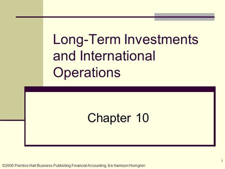 ©2006 Prentice Hall Business Publishing Financial Accounting, 6/e Harrison/Horngren 1 Long-Term Investments and International Operations Chapter 10.
