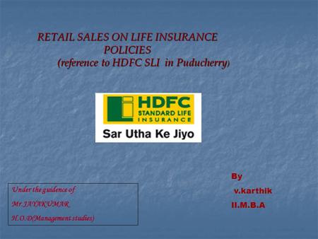 RETAIL SALES ON LIFE INSURANCE POLICIES (reference to HDFC SLI in Puducherry ) Under the guidence of Mr.JAYAKUMAR H.O.D(Management studies) By v.karthik.
