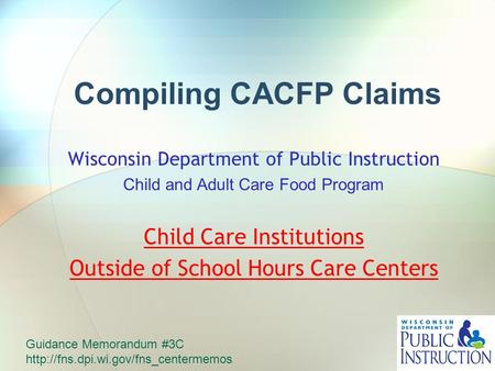 Compiling CACFP Claims Wisconsin Department of Public Instruction Child and Adult Care Food Program Child Care Institutions Outside of School Hours Care.