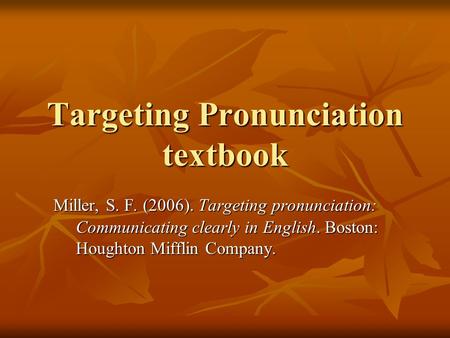 Targeting Pronunciation textbook Miller, S. F. (2006). Targeting pronunciation: Communicating clearly in English. Boston: Houghton Mifflin Company.