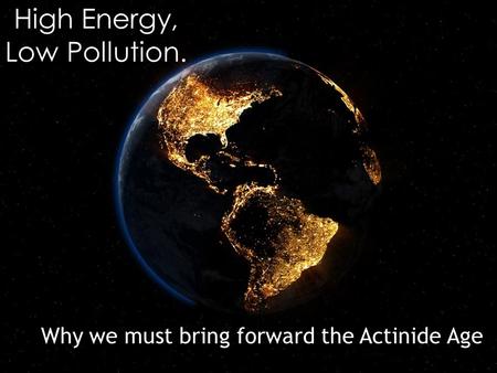 High Energy, Low Pollution. Why we must bring forward the Actinide Age.
