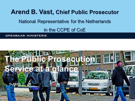 The Public Prosecution Service in focus Subtitle 2 Arend B. Vast, Chief Public Prosecutor National Representative for the Netherlands in the CCPE of CoE.