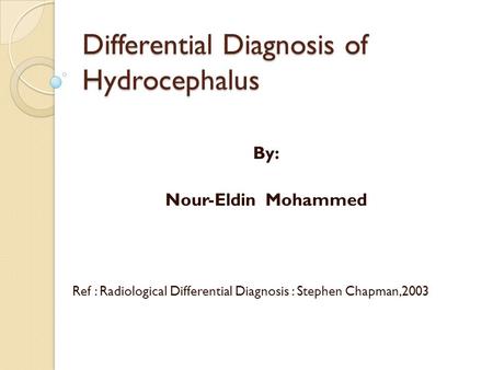 Differential Diagnosis of Hydrocephalus By: Nour-Eldin Mohammed Ref : Radiological Differential Diagnosis : Stephen Chapman,2003.