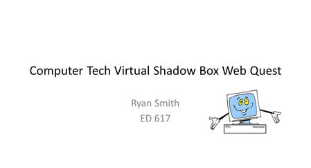 Computer Tech Virtual Shadow Box Web Quest Ryan Smith ED 617.