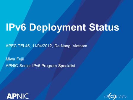 IPv6 Deployment Status APEC TEL45, 11/04/2012, Da Nang, Vietnam Miwa Fujii APNIC Senior IPv6 Program Specialist.