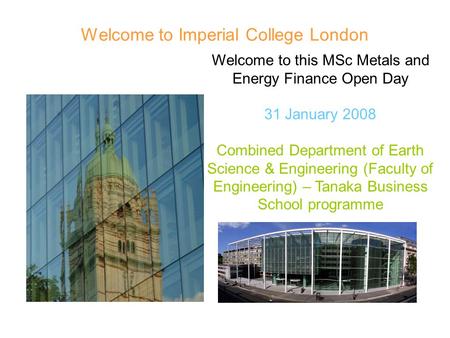 Welcome to Imperial College London Welcome to this MSc Metals and Energy Finance Open Day 31 January 2008 Combined Department of Earth Science & Engineering.