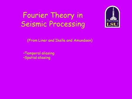Fourier Theory in Seismic Processing (From Liner and Ikelle and Amundsen) Temporal aliasing Spatial aliasing.