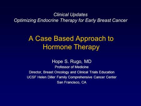 A Case Based Approach to Hormone Therapy Hope S. Rugo, MD Professor of Medicine Director, Breast Oncology and Clinical Trials Education UCSF Helen Diller.