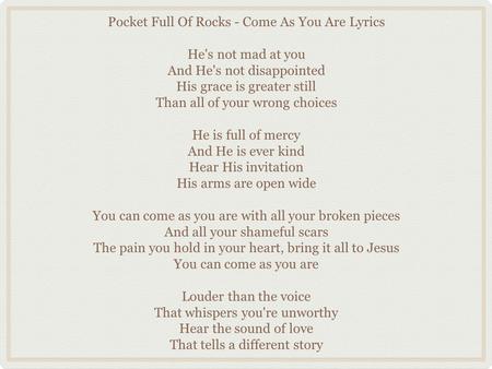 Pocket Full Of Rocks - Come As You Are Lyrics He's not mad at you And He's not disappointed His grace is greater still Than all of your wrong choices He.