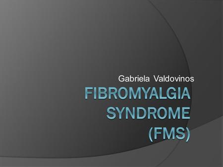 Gabriela Valdovinos. What is Fibromyalgia?  “Fibromyalgia syndrome (FMS) is characterized by the presence of widespread musculoskeletal pain and tenderness,