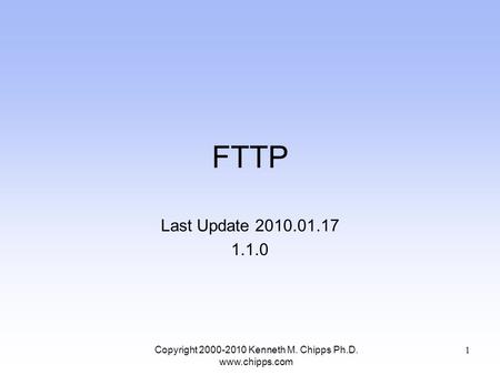 FTTP Last Update 2010.01.17 1.1.0 Copyright 2000-2010 Kenneth M. Chipps Ph.D. www.chipps.com 1.