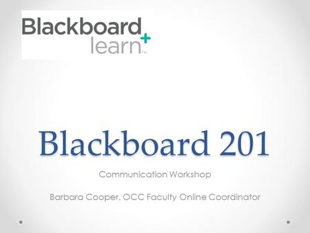 Blackboard 201 Communication Workshop Barbara Cooper. OCC Faculty Online Coordinator.