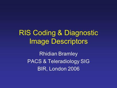 RIS Coding & Diagnostic Image Descriptors Rhidian Bramley PACS & Teleradiology SIG BIR, London 2006.