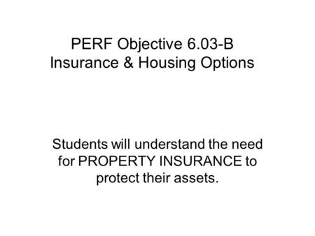 PERF Objective 6.03-B Insurance & Housing Options Students will understand the need for PROPERTY INSURANCE to protect their assets.