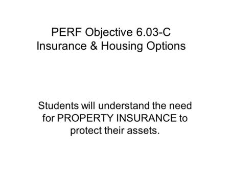 PERF Objective 6.03-C Insurance & Housing Options Students will understand the need for PROPERTY INSURANCE to protect their assets.