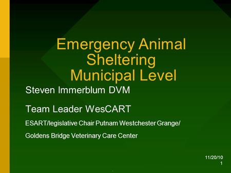11/20/10 1 Emergency Animal Sheltering Municipal Level Steven Immerblum DVM Team Leader WesCART ESART/legislative Chair Putnam Westchester Grange/ Goldens.