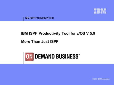 IBM ISPF Productivity Tool © 2008 IBM Corporation IBM ISPF Productivity Tool for z/OS V 5.9 More Than Just ISPF.