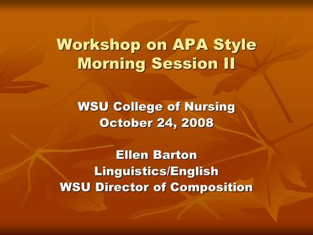 Workshop on APA Style Morning Session II WSU College of Nursing October 24, 2008 Ellen Barton Linguistics/English WSU Director of Composition.