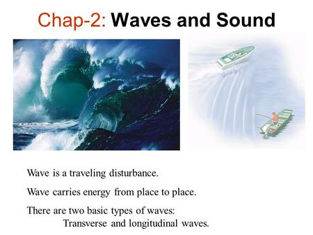 Chap-2: Waves and Sound Wave is a traveling disturbance. Wave carries energy from place to place. There are two basic types of waves: Transverse and longitudinal.