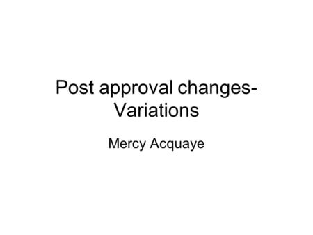 Post approval changes- Variations Mercy Acquaye. Presentation Outline Introduction to Guidance Classification of changes Approval of changes Definitions.
