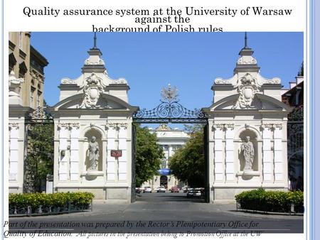 Quality assurance system at the University of Warsaw against the background of Polish rules Part of the presentation was prepared by the Rector’s Plenipotentiary.