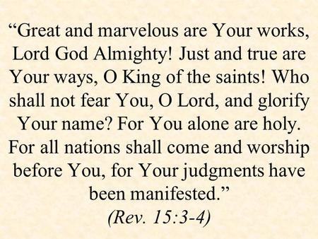 “Great and marvelous are Your works, Lord God Almighty! Just and true are Your ways, O King of the saints! Who shall not fear You, O Lord, and glorify.