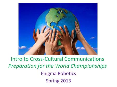Intro to Cross-Cultural Communications Preparation for the World Championships Enigma Robotics Spring 2013.