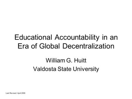 Educational Accountability in an Era of Global Decentralization William G. Huitt Valdosta State University Last Revised: April 2006.