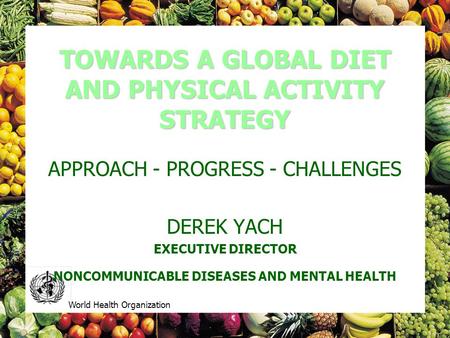 World Health Organization TOWARDS A GLOBAL DIET AND PHYSICAL ACTIVITY STRATEGY APPROACH - PROGRESS - CHALLENGES DEREK YACH EXECUTIVE DIRECTOR NONCOMMUNICABLE.