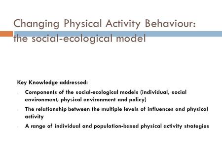 Changing Physical Activity Behaviour: the social-ecological model Key Knowledge addressed: - Components of the social-ecological models (individual, social.