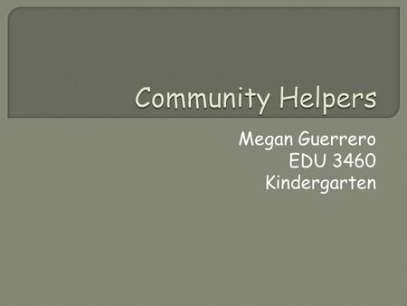 Megan Guerrero EDU 3460 Kindergarten  Learn about 4 different Community Helpers.  Watch videos to learn about a certain helper in the community. 