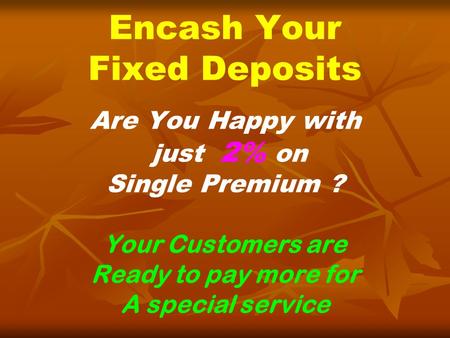 Encash Your Fixed Deposits Are You Happy with just 2% on Single Premium ? Your Customers are Ready to pay more for A special service.