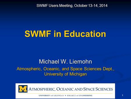 SWMF in Education Michael W. Liemohn Atmospheric, Oceanic, and Space Sciences Dept., University of Michigan SWMF Users Meeting, October 13-14, 2014 1 Liemohn.