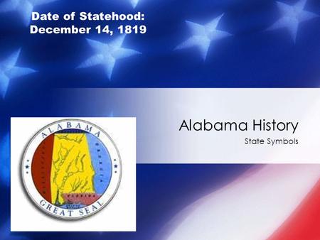 State Symbols Alabama History Date of Statehood: December 14, 1819.