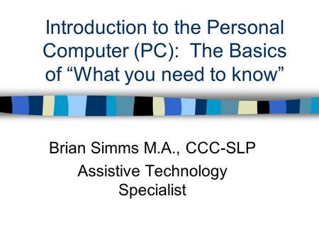 Introduction to the Personal Computer (PC): The Basics of “What you need to know” Brian Simms M.A., CCC-SLP Assistive Technology Specialist.