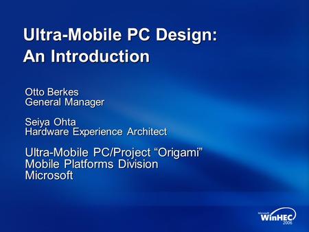 Ultra-Mobile PC Design: An Introduction Otto Berkes General Manager Seiya Ohta Hardware Experience Architect Ultra-Mobile PC/Project “Origami” Mobile Platforms.