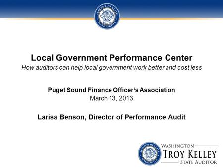 Local Government Performance Center How auditors can help local government work better and cost less Puget Sound Finance Officer‘s Association March 13,