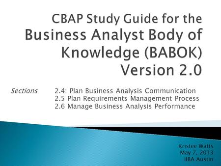 Sections2.4: Plan Business Analysis Communication 2.5 Plan Requirements Management Process 2.6 Manage Business Analysis Performance Kristee Watts May 7,