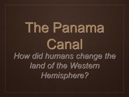 The Panama Canal How did humans change the land of the Western Hemisphere?