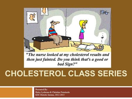 CHOLESTEROL CLASS SERIES Presented By: Haley Lydstone & Christina Ferraiuolo KSC Dietetic Interns, 2012-2013.