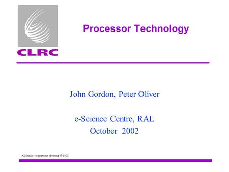 Processor Technology John Gordon, Peter Oliver e-Science Centre, RAL October 2002 All details correct at time of writing 09/10/02.