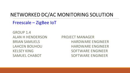 NETWORKED DC/AC MONITORING SOLUTION Freescale – ZigBee IoT GROUP 1.4 ALAN H HENDERSONPROJECT MANAGER BRIAN SAMUELSHARDWARE ENGINEER LAHCEN BOUHOUHARDWARE.