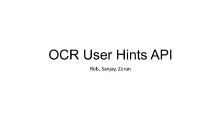 OCR User Hints API Rob, Sanjay, Zoran. Motivation for OCR user hints API Create a facility for the OCR application developer to provide application specific.