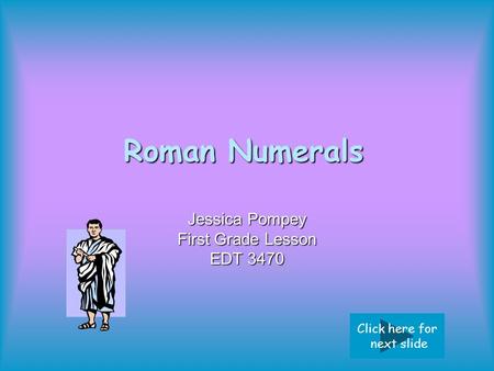 Roman Numerals Jessica Pompey First Grade Lesson EDT 3470 Click here for next slide.