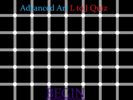 Advanced Art L to J Quiz BEGIN. 1 2 3 4 5 6 7 8 9 10 11 12 13 14 15 16 17 18 19 20 21 22 23 24 25 26 27 28 29 30 31 32 33 34 35 36 37 38 39 40 41 42 43.