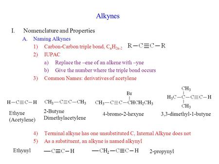 Alkynes I.Nomenclature and Properties A.Naming Alkynes 1)Carbon-Carbon triple bond, C n H 2n-2 2)IUPAC a)Replace the –ene of an alkene with –yne b)Give.