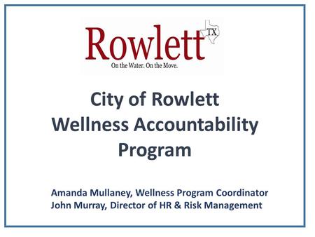 City of Rowlett Wellness Accountability Program Amanda Mullaney, Wellness Program Coordinator John Murray, Director of HR & Risk Management.