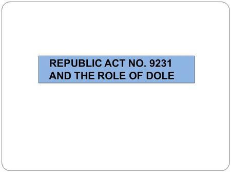 REPUBLIC ACT NO. 9231 AND THE ROLE OF DOLE.